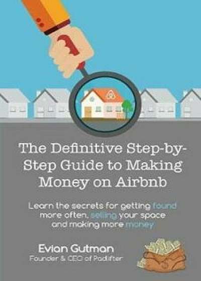 The Definitive Step-By-Step Guide to Making Money on Airbnb: Learn the Secrets for Getting Found More Often, Selling Your Space and Making More Money, Paperback/Evian Gutman
