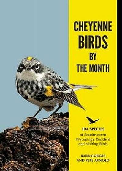 Cheyenne Birds by the Month: 104 Species of Southeastern Wyoming's Resident and Visiting Birds, Paperback/Barb Gorges