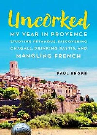 Uncorked: My Year in Provence Studying P'tanque, Discovering Chagall, Drinking Pastis, and Mangling French, Paperback/Paul Shore