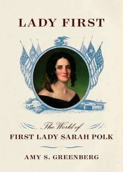 Lady First: The World of First Lady Sarah Polk, Hardcover/Amy S. Greenberg