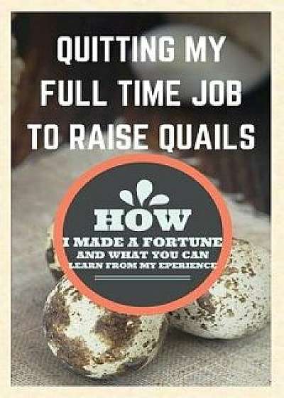 Quitting My Full Time Job to Raise Quails: How I Made a Fortune and What You Can Learn from My Experience, Paperback/Francis Okumu
