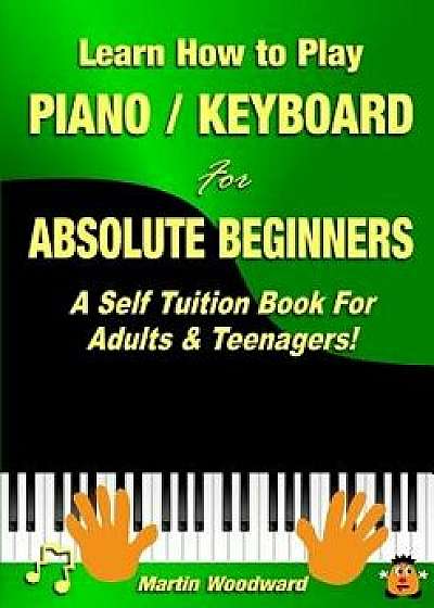 Learn How to Play Piano / Keyboard for Absolute Beginners: A Self Tuition Book for Adults & Teenagers!, Paperback/Martin Woodward