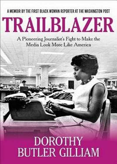 Trailblazer: A Pioneering Journalist's Fight to Make the Media Look More Like America, Hardcover/Dorothy Butler Gilliam