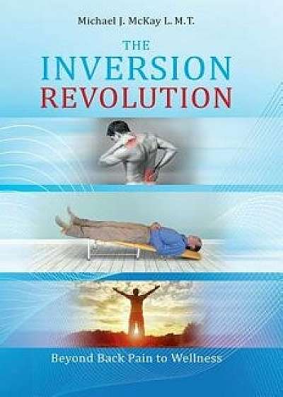 The Inversion Revolution: Beyond Back Pain to Wellness, Hardcover/Michael James McKay