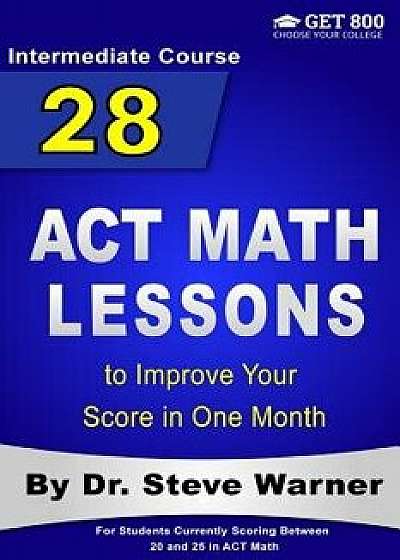 28 ACT Math Lessons to Improve Your Score in One Month - Intermediate Course: For Students Currently Scoring Between 20 and 25 in ACT Math, Paperback/Steve Warner