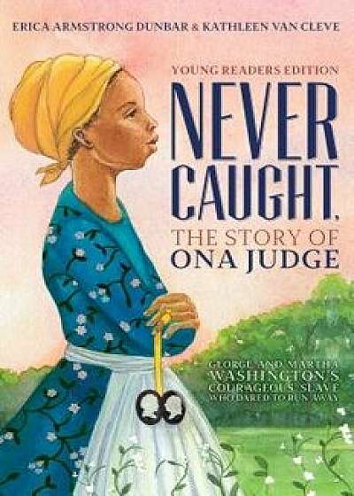 Never Caught, the Story of Ona Judge: George and Martha Washington's Courageous Slave Who Dared to Run Away; Young Readers Edition, Hardcover/Erica Armstrong Dunbar