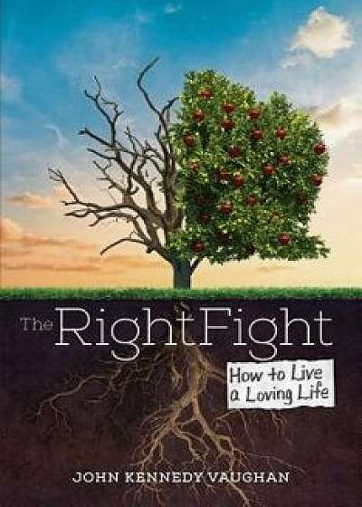 The Right Fight: How to Live a Loving Life, Hardcover/John Kennedy Vaughan
