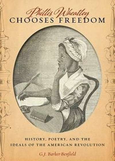 Phillis Wheatley Chooses Freedom: History, Poetry, and the Ideals of the American Revolution, Hardcover/G. J. Barker-Benfield