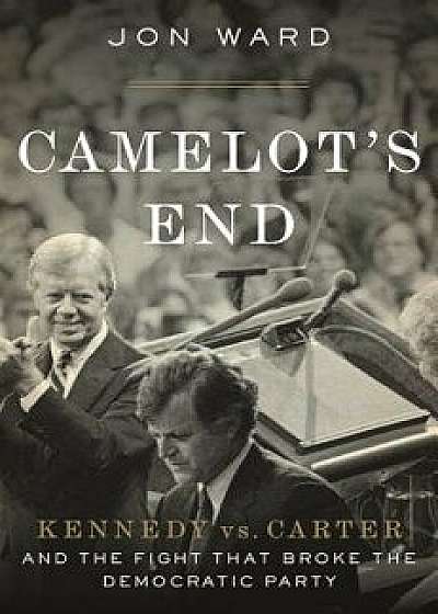 Camelot's End: Kennedy vs. Carter and the Fight That Broke the Democratic Party, Hardcover/Jon Ward