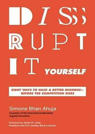 Disrupt-It-Yourself: Eight Ways to Hack a Better Business---Before the Competition Does, Hardcover/Simone Bhan Ahuja