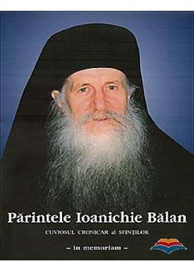 Parintele Ioanichie Balan. Cuviosul cronicar al sfintilor