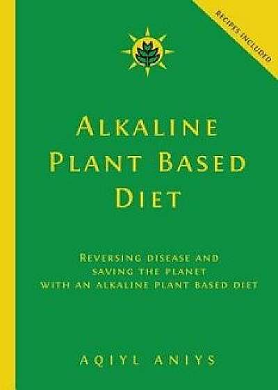 Alkaline Plant Based Diet: Reversing Disease and Saving the Planet with an Alkaline Plant Based Diet, Paperback/Aqiyl Aniys