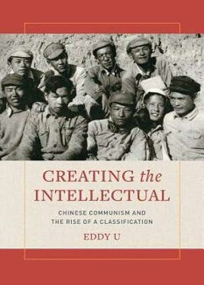 Creating the Intellectual: Chinese Communism and the Rise of a Classification, Paperback/Eddy U