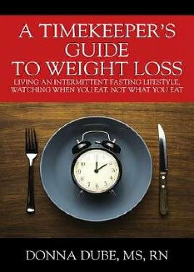 A Timekeeper's Guide to Weight Loss: Living an Intermittent Fasting Lifestyle, Watching When You Eat Not What You Eat, Paperback/Donna Dube MS RN