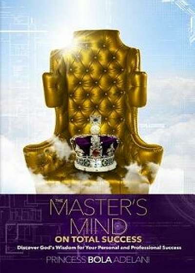 The Master's Mind on Total Success: Discover God's Wisdom for Your Personal and Professional Success, Paperback/Princess Bola Adelani