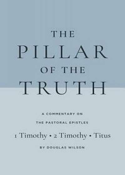 The Pillar of the Truth: A Commentary on the Pastoral Epistles, Paperback/Douglas Wilson