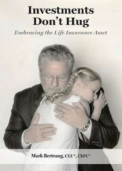 Investments Don't Hug: Embracing the Life Insurance Asset, Paperback/Mark Bertrang