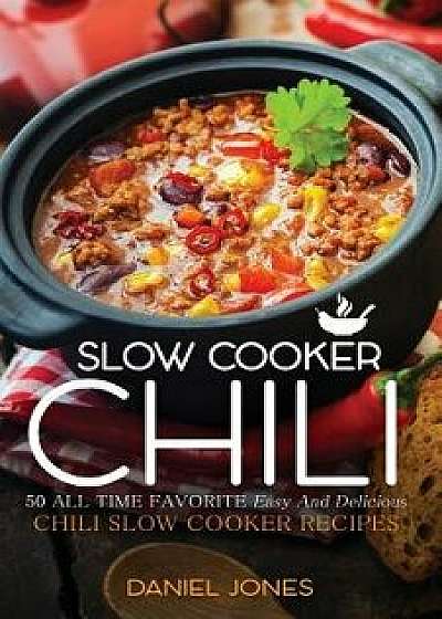 Chili Slow Cooker: 50 All Time Favorite Easy and Delicious Chili Slow Cooker Recipes, Paperback/Daniel Jones