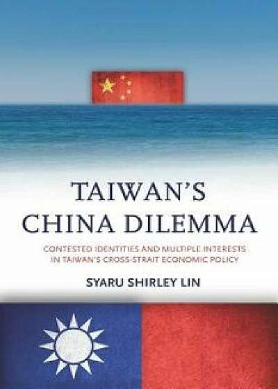 Taiwanas China Dilemma: Contested Identities and Multiple Interests in Taiwanas Cross-Strait Economic Policy, Paperback/Syaru Shirley Lin