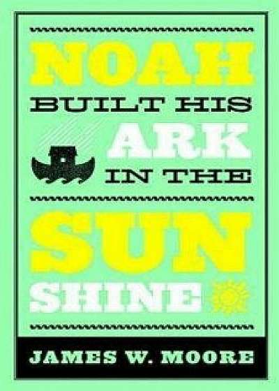 Noah Built His Ark in the Sunshine, Paperback/James W. Moore