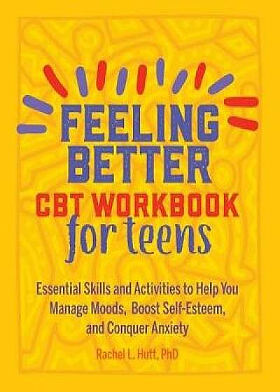 Feeling Better: CBT Workbook for Teens: Essential Skills and Activities to Help You Manage Moods, Boost Self-Esteem, and Conquer Anxiety, Paperback/Rachel, PhD Hutt