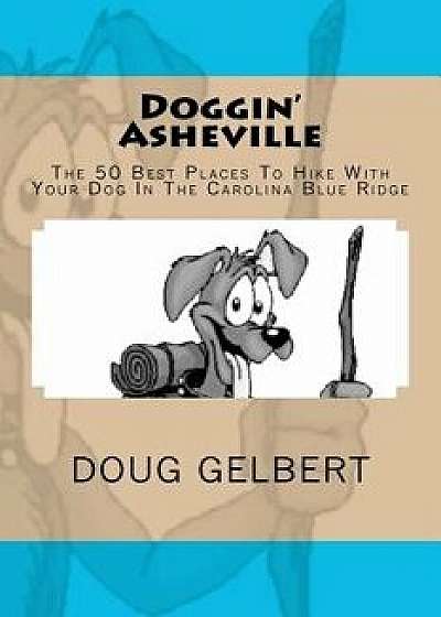 Doggin' Asheville: The 50 Best Places to Hike with Your Dog in the Blue Ridge, Paperback/Doug Gelbert