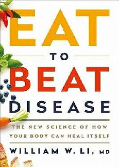 Eat to Beat Disease: The New Science of How Your Body Can Heal Itself, Hardcover/William W. Li