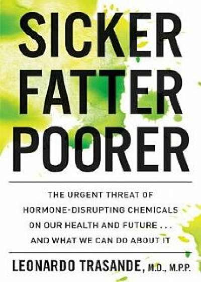 Sicker, Fatter, Poorer: The Urgent Threat of Hormone-Disrupting Chemicals to Our Health and Future . . . and What We Can Do about It, Hardcover/Leonardo Trasande