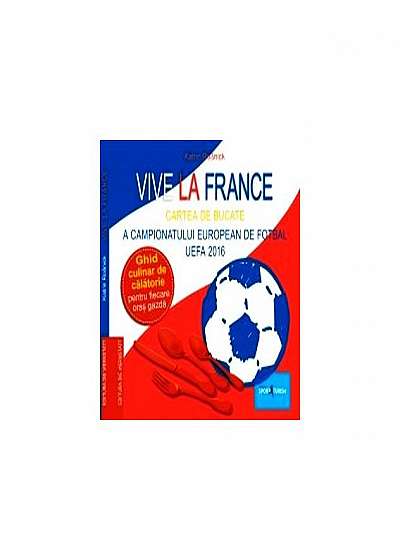 Vive la France. Cartea de bucate a Campionatului European de Fotbal UEFA 2016. Ghid culinar de călătorie pentru fiecare oraș gazdă