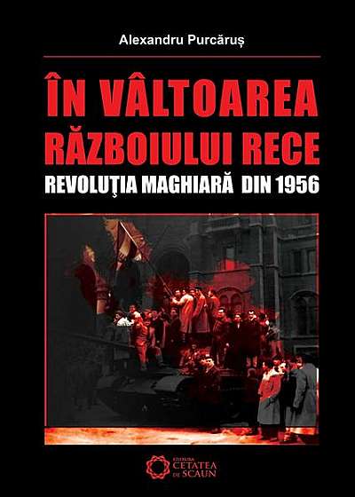 În vâltoarea Războiului Rece. Revoluţia maghiară din 1956