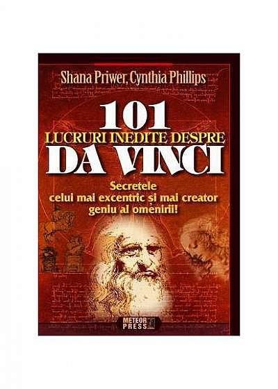 101 lucruri inedite despre Da Vinci. Secretele celui mai excentric şi mai creator geniu al omenirii!