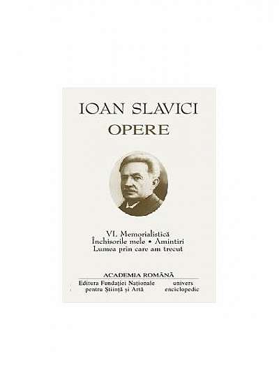 Ioan Slavici. Opere (Vol. VI) Memorialistică. Închisorile mele. Amintiri. Lumea prin care am trecut