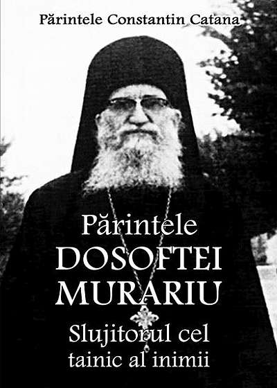 Părintele Dosoftei Murariu. Slujitorul cel tainic al inimii