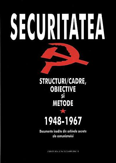 Securitatea. Structuri/Cadre, Obiective şi Metode. Documente inedite din arhivele secrete ale comunismului.
