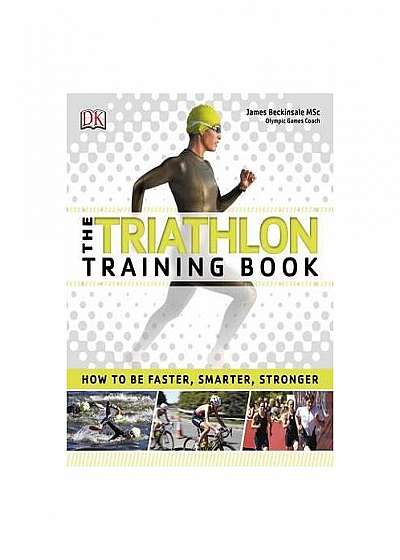 The Triathlon Training Book : How to be Faster, Smarter, Stronger