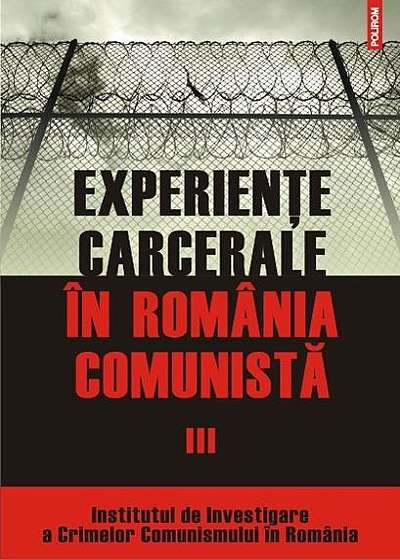 Experienţe carcerale în România comunistă (Vol. III)