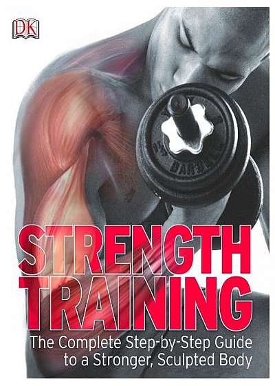 Strength Training. The Complete Step-by-Step Guide to a Stronger, Sculpted Body