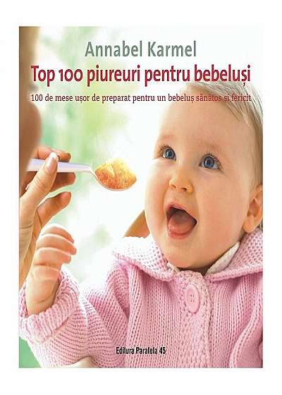 Top 100 piureuri pentru bebeluşi. 100 de mese uşor de preparat pentru un bebeluş sănătos şi fericit