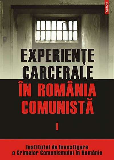 Experienţe carcerale în România comunistă (Vol. I)