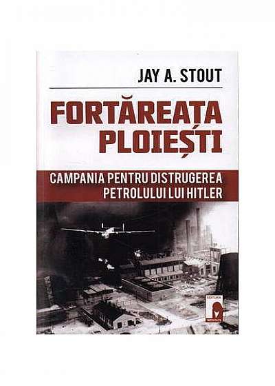 Fortăreaţa Ploieşti. Campania pentru distrugerea petrolului lui Hitler