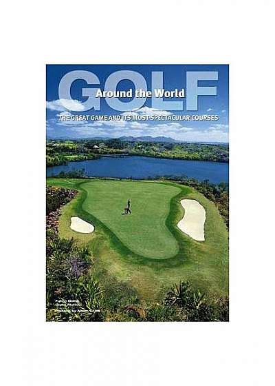 Golf Around the World: The Great Game and its Most Spectacular Courses
