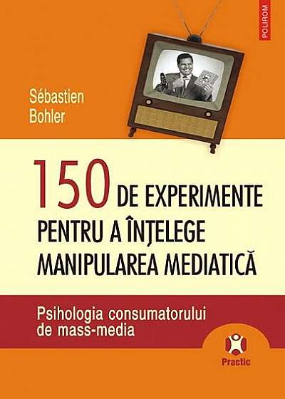 150 de experimente pentru a înţelege manipularea mediatică. Psihologia consumatorului de mass-media