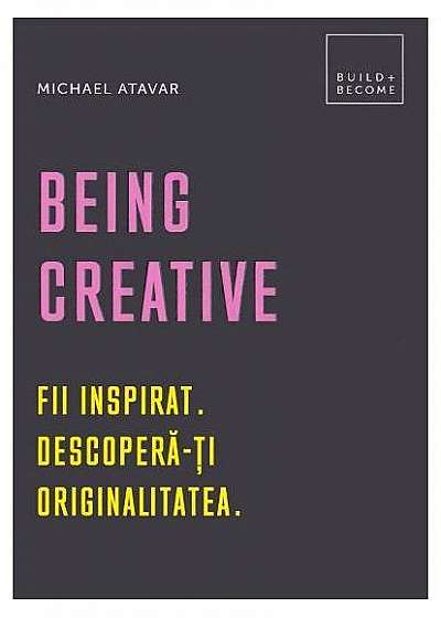 Being Creative. Fii inspirat. Descoperă-ți originalitatea