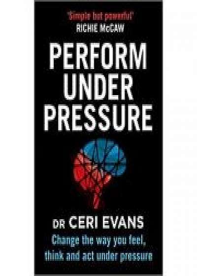 Perform Under Pressure: Change the Way You Feel, Think and Act Under Pressure