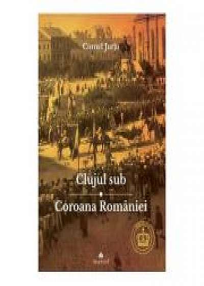 Clujul sub Coroana Romaniei. Rege – Cultura – Identitate