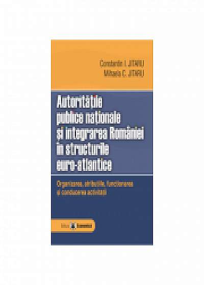 Coperta cărții Autoritatile publice nationale si integrarea Romaniei in structurile euro-atlantice. Organizarea, atributiile, functionarea si conducerea activitatii	 -Constantin Jitaru, Mihaela C. Jitaru