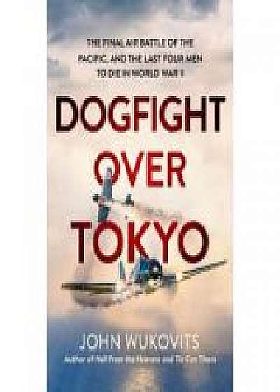 Dogfight over Tokyo: The Final Air Battle of the Pacific and the Last Four Men to Die in World War II