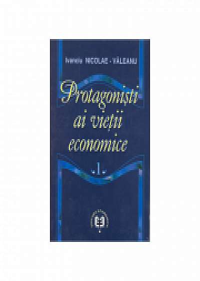 Protagonisti ai vietii economice, volumul I - Ivanciu Nicolae Valeanu