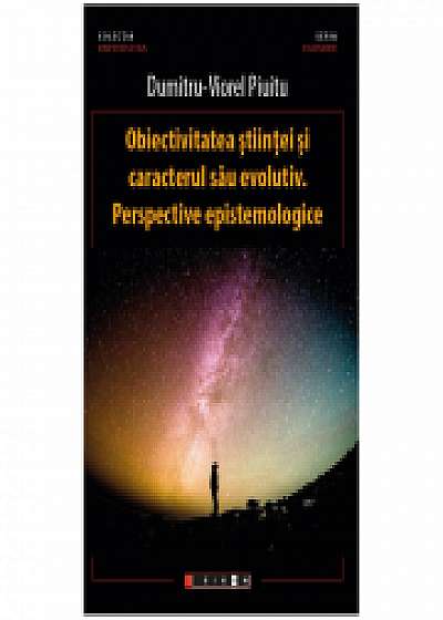 Obiectivitatea stiintei si caracterul sau evolutiv. Perspective epistemologice