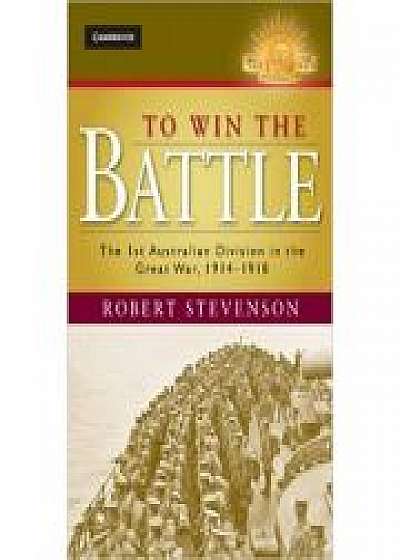 To Win the Battle: The 1st Australian Division in the Great War 1914–1918